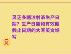 灵芝多糖注射液生产日期？生产日期和有效期截止日期的大写英文缩写