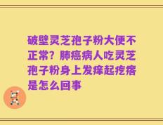 破壁灵芝孢子粉大便不正常？肺癌病人吃灵芝孢子粉身上发痒起疙瘩是怎么回事