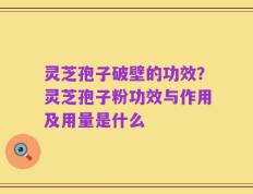灵芝孢子破壁的功效？灵芝孢子粉功效与作用及用量是什么