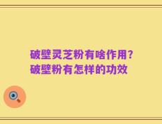 破壁灵芝粉有啥作用？破壁粉有怎样的功效