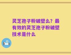 灵芝孢子粉破壁么？最有效的灵芝孢子粉破壁技术是什么