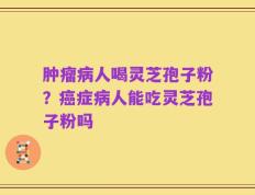 肿瘤病人喝灵芝孢子粉？癌症病人能吃灵芝孢子粉吗