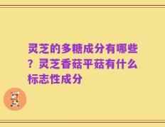 灵芝的多糖成分有哪些？灵芝香菇平菇有什么标志性成分