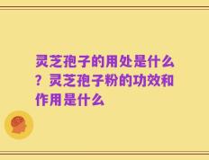 灵芝孢子的用处是什么？灵芝孢子粉的功效和作用是什么