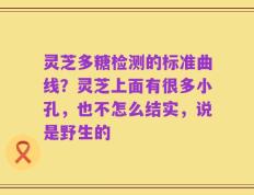 灵芝多糖检测的标准曲线？灵芝上面有很多小孔，也不怎么结实，说是野生的