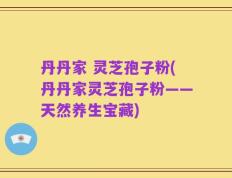 丹丹家 灵芝孢子粉(丹丹家灵芝孢子粉——天然养生宝藏)