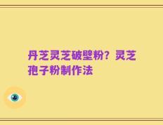 丹芝灵芝破壁粉？灵芝孢子粉制作法