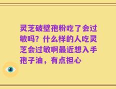 灵芝破壁孢粉吃了会过敏吗？什么样的人吃灵芝会过敏啊最近想入手孢子油，有点担心
