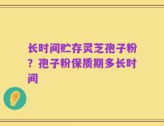 长时间贮存灵芝孢子粉？孢子粉保质期多长时间