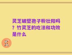 灵芝破壁孢子粉壮阳吗？竹灵芝的吃法和功效是什么