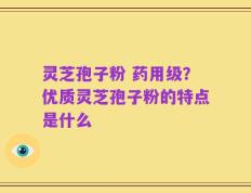 灵芝孢子粉 药用级？优质灵芝孢子粉的特点是什么