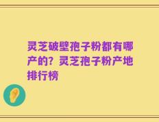 灵芝破壁孢子粉都有哪产的？灵芝孢子粉产地排行榜