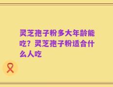 灵芝孢子粉多大年龄能吃？灵芝孢子粉适合什么人吃