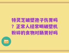 特灵芝破壁孢子伤胃吗？正常人经常喝破壁机粉碎的食物对肠胃好吗