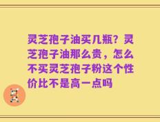 灵芝孢子油买几瓶？灵芝孢子油那么贵，怎么不买灵芝孢子粉这个性价比不是高一点吗