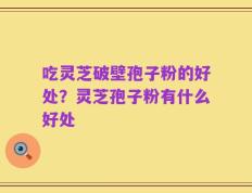 吃灵芝破壁孢子粉的好处？灵芝孢子粉有什么好处