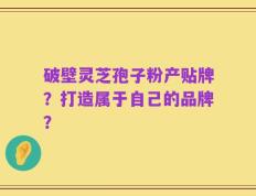 破壁灵芝孢子粉产贴牌？打造属于自己的品牌？