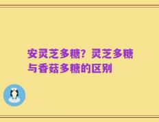 安灵芝多糖？灵芝多糖与香菇多糖的区别