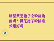 破壁灵芝孢子之粉能治癌吗？灵芝孢子粉抗癌效果好吗