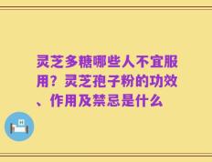 灵芝多糖哪些人不宜服用？灵芝孢子粉的功效、作用及禁忌是什么