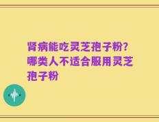 肾病能吃灵芝孢子粉？哪类人不适合服用灵芝孢子粉