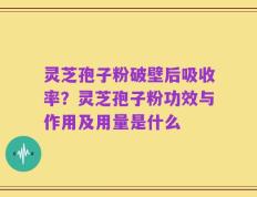 灵芝孢子粉破壁后吸收率？灵芝孢子粉功效与作用及用量是什么