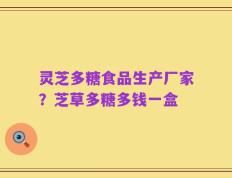 灵芝多糖食品生产厂家？芝草多糖多钱一盒