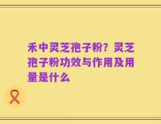 禾中灵芝孢子粉？灵芝孢子粉功效与作用及用量是什么
