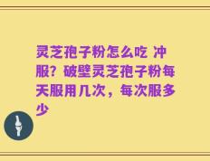 灵芝孢子粉怎么吃 冲服？破壁灵芝孢子粉每天服用几次，每次服多少