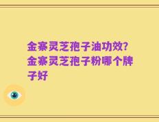 金寨灵芝孢子油功效？金寨灵芝孢子粉哪个牌子好