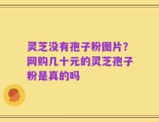 灵芝没有孢子粉图片？网购几十元的灵芝孢子粉是真的吗