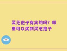 灵芝孢子有卖的吗？哪里可以买到灵芝孢子