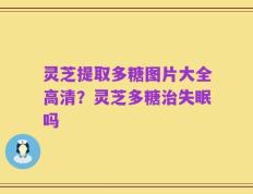 灵芝提取多糖图片大全高清？灵芝多糖治失眠吗