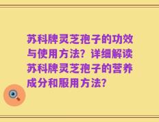 苏科牌灵芝孢子的功效与使用方法？详细解读苏科牌灵芝孢子的营养成分和服用方法？