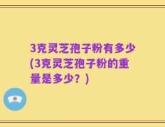 3克灵芝孢子粉有多少(3克灵芝孢子粉的重量是多少？)