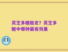 灵芝多糖稳定？灵芝多糖中哪种最有效果
