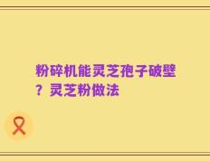 粉碎机能灵芝孢子破壁？灵芝粉做法