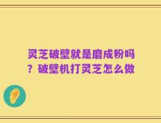 灵芝破壁就是磨成粉吗？破壁机打灵芝怎么做