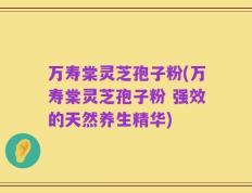 万寿棠灵芝孢子粉(万寿棠灵芝孢子粉 强效的天然养生精华)
