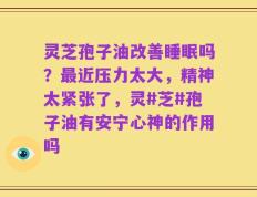 灵芝孢子油改善睡眠吗？最近压力太大，精神太紧张了，灵#芝#孢子油有安宁心神的作用吗