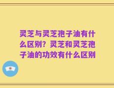 灵芝与灵芝孢子油有什么区别？灵芝和灵芝孢子油的功效有什么区别