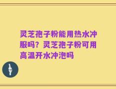 灵芝孢子粉能用热水冲服吗？灵芝孢子粉可用高温开水冲泡吗