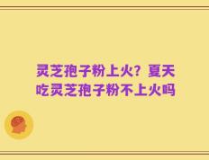 灵芝孢子粉上火？夏天吃灵芝孢子粉不上火吗