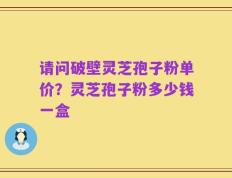 请问破壁灵芝孢子粉单价？灵芝孢子粉多少钱一盒