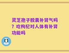 灵芝孢子胶囊补肾气吗？吃枸杞对人体有补肾功能吗