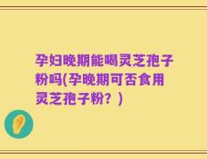 孕妇晚期能喝灵芝孢子粉吗(孕晚期可否食用灵芝孢子粉？)