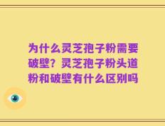 为什么灵芝孢子粉需要破壁？灵芝孢子粉头道粉和破壁有什么区别吗
