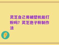 灵芝自己用破壁机能打粉吗？灵芝孢子粉制作法