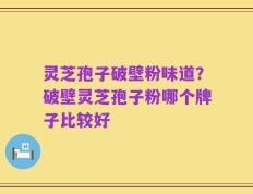 灵芝孢子破壁粉味道？破壁灵芝孢子粉哪个牌子比较好