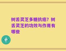 树舌灵芝多糖抗癌？树舌灵芝的功效与作用有哪些